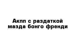 Акпп с раздаткой мазда бонго френди